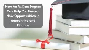 How An M.Com Degree Can Help You Encash New Opportunities in Accounting and Finance